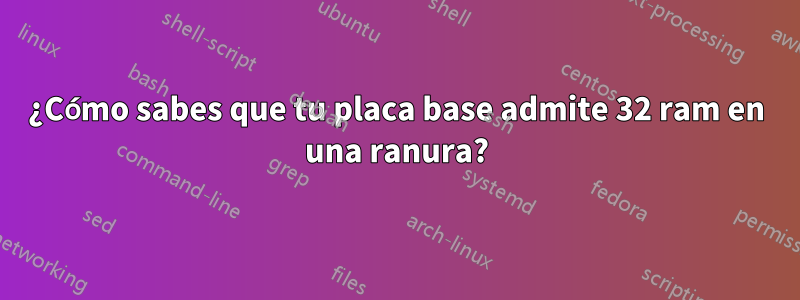 ¿Cómo sabes que tu placa base admite 32 ram en una ranura?