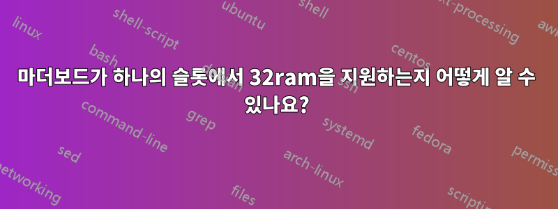 마더보드가 하나의 슬롯에서 32ram을 지원하는지 어떻게 알 수 있나요?