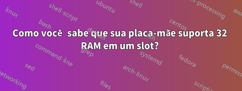 Como você sabe que sua placa-mãe suporta 32 RAM em um slot?