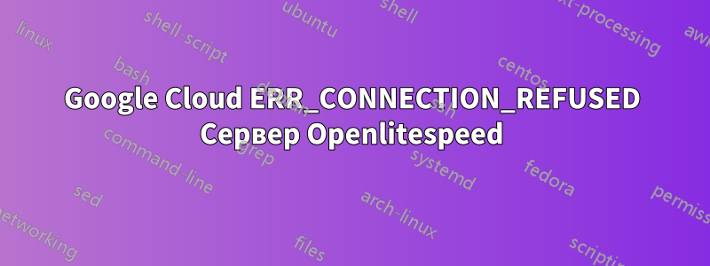 Google Cloud ERR_CONNECTION_REFUSED Сервер Openlitespeed