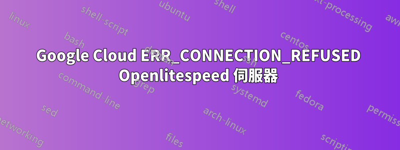 Google Cloud ERR_CONNECTION_REFUSED Openlitespeed 伺服器