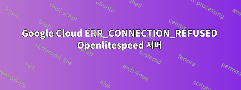 Google Cloud ERR_CONNECTION_REFUSED Openlitespeed 서버