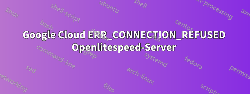 Google Cloud ERR_CONNECTION_REFUSED Openlitespeed-Server