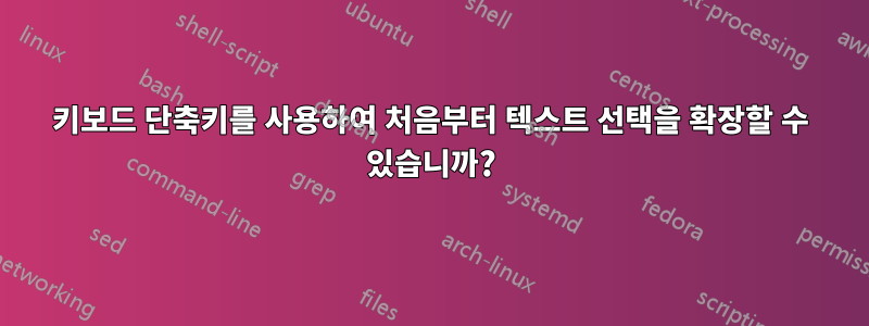 키보드 단축키를 사용하여 처음부터 텍스트 선택을 확장할 수 있습니까?