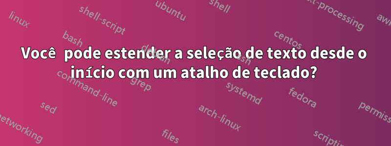 Você pode estender a seleção de texto desde o início com um atalho de teclado?