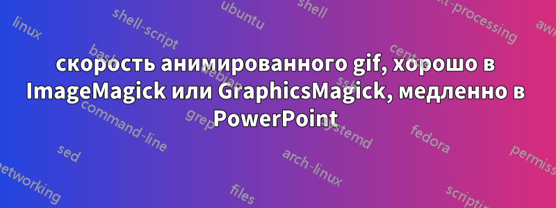 скорость анимированного gif, хорошо в ImageMagick или GraphicsMagick, медленно в PowerPoint