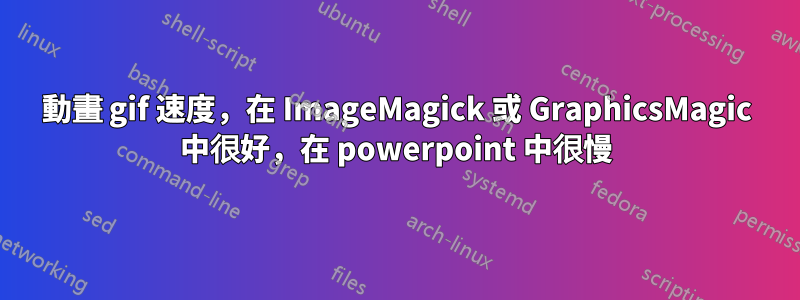 動畫 gif 速度，在 ImageMagick 或 GraphicsMagic 中很好，在 powerpoint 中很慢