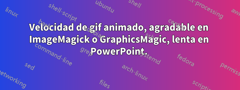 Velocidad de gif animado, agradable en ImageMagick o GraphicsMagic, lenta en PowerPoint.