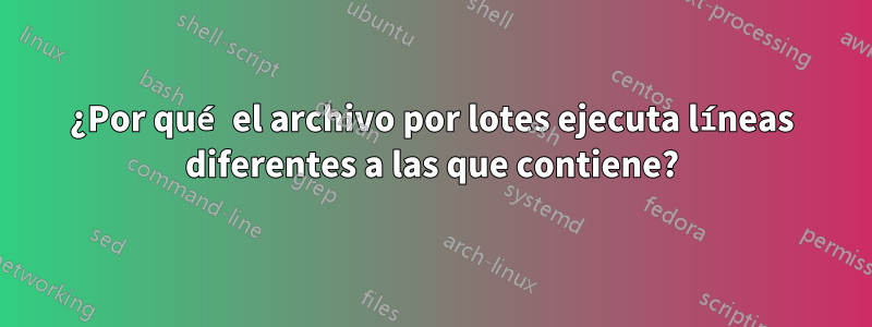 ¿Por qué el archivo por lotes ejecuta líneas diferentes a las que contiene?