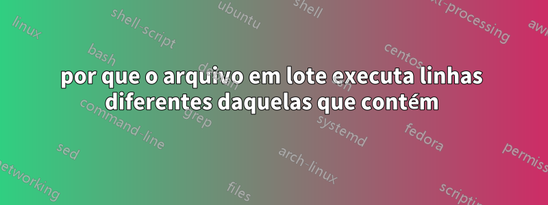 por que o arquivo em lote executa linhas diferentes daquelas que contém