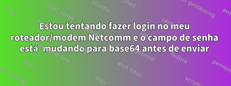 Estou tentando fazer login no meu roteador/modem Netcomm e o campo de senha está mudando para base64 antes de enviar