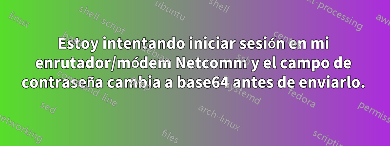 Estoy intentando iniciar sesión en mi enrutador/módem Netcomm y el campo de contraseña cambia a base64 antes de enviarlo.