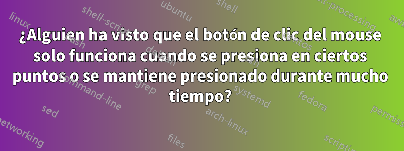 ¿Alguien ha visto que el botón de clic del mouse solo funciona cuando se presiona en ciertos puntos o se mantiene presionado durante mucho tiempo?