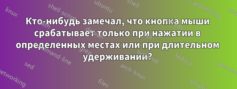 Кто-нибудь замечал, что кнопка мыши срабатывает только при нажатии в определенных местах или при длительном удерживании?