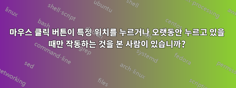 마우스 클릭 버튼이 특정 위치를 누르거나 오랫동안 누르고 있을 때만 작동하는 것을 본 사람이 있습니까?