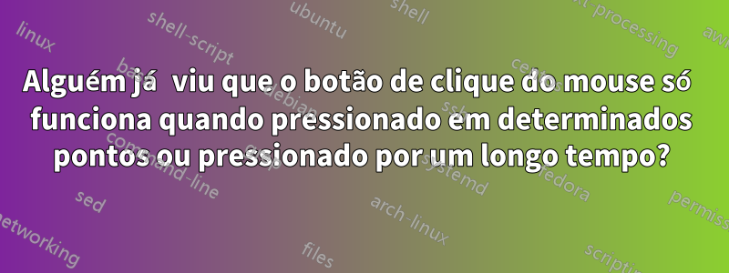 Alguém já viu que o botão de clique do mouse só funciona quando pressionado em determinados pontos ou pressionado por um longo tempo?