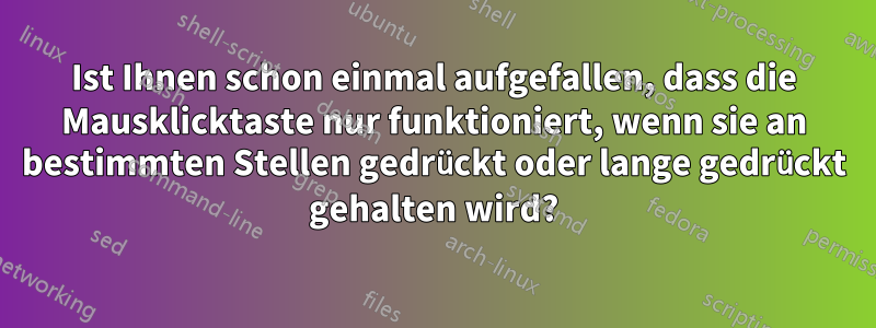 Ist Ihnen schon einmal aufgefallen, dass die Mausklicktaste nur funktioniert, wenn sie an bestimmten Stellen gedrückt oder lange gedrückt gehalten wird?