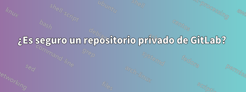 ¿Es seguro un repositorio privado de GitLab?