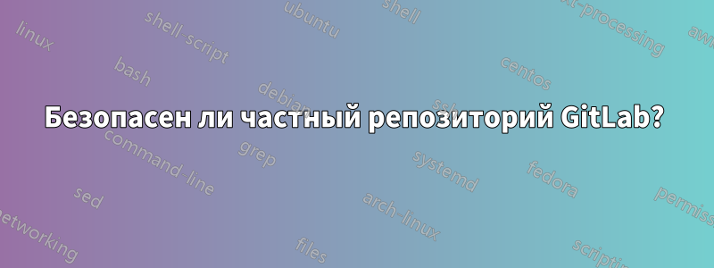 Безопасен ли частный репозиторий GitLab?