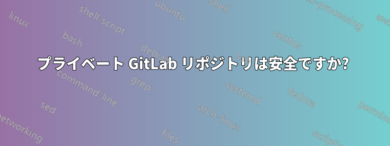 プライベート GitLab リポジトリは安全ですか?