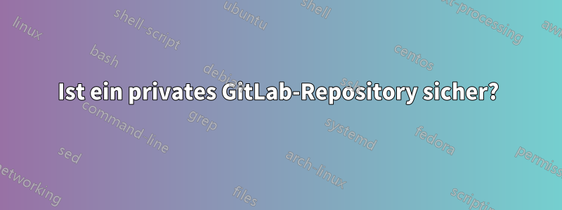 Ist ein privates GitLab-Repository sicher?