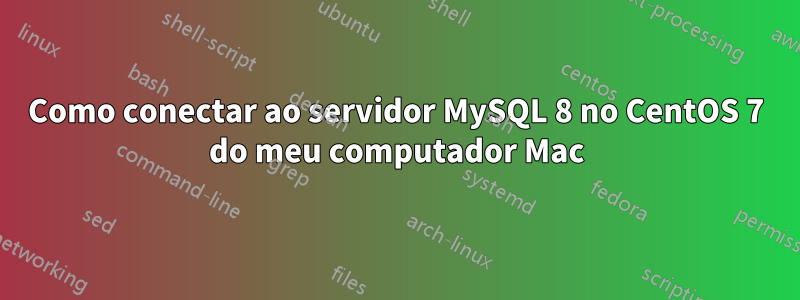 Como conectar ao servidor MySQL 8 no CentOS 7 do meu computador Mac