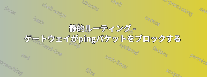 静的ルーティング - ゲートウェイがpingパケットをブロックする