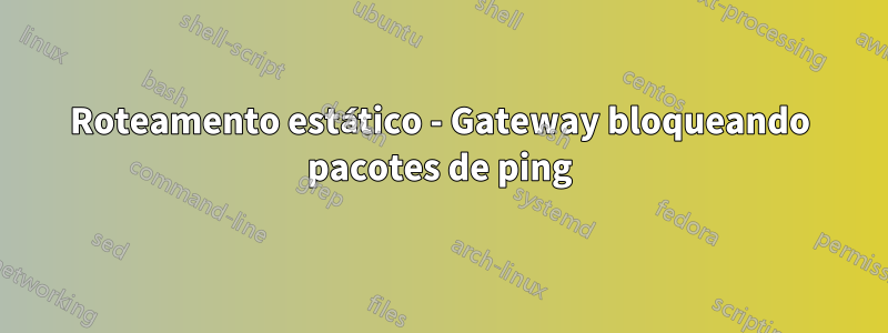 Roteamento estático - Gateway bloqueando pacotes de ping