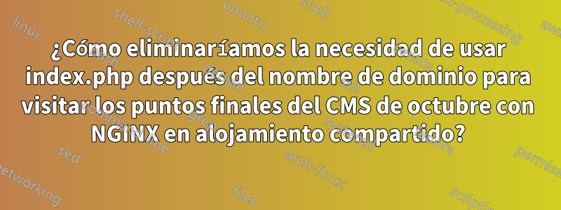 ¿Cómo eliminaríamos la necesidad de usar index.php después del nombre de dominio para visitar los puntos finales del CMS de octubre con NGINX en alojamiento compartido?