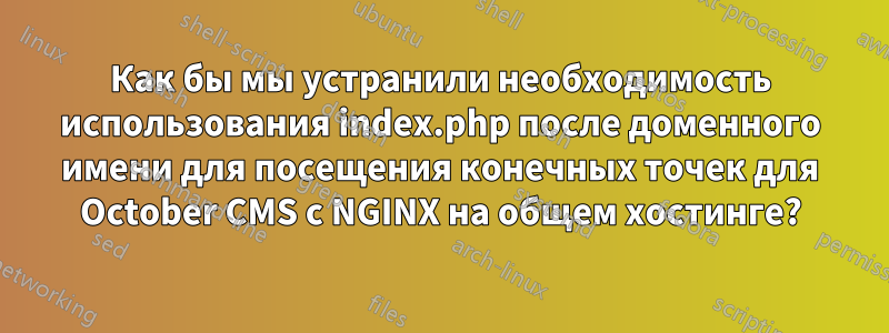 Как бы мы устранили необходимость использования index.php после доменного имени для посещения конечных точек для October CMS с NGINX на общем хостинге?