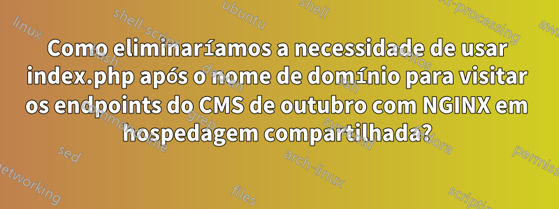 Como eliminaríamos a necessidade de usar index.php após o nome de domínio para visitar os endpoints do CMS de outubro com NGINX em hospedagem compartilhada?