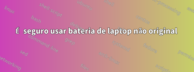 É seguro usar bateria de laptop não original