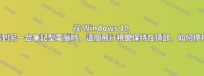 在 Windows 10 上投影到另一台筆記型電腦時，這個飛行視窗保持在頂部，如何停用它？