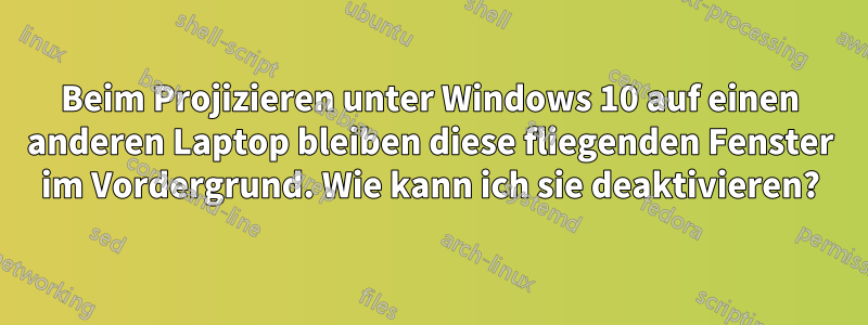 Beim Projizieren unter Windows 10 auf einen anderen Laptop bleiben diese fliegenden Fenster im Vordergrund. Wie kann ich sie deaktivieren?