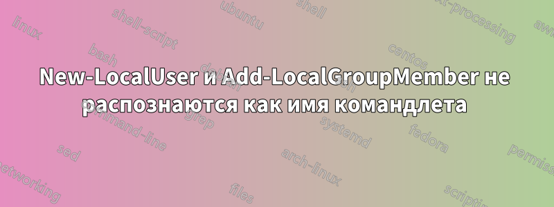 New-LocalUser и Add-LocalGroupMember не распознаются как имя командлета