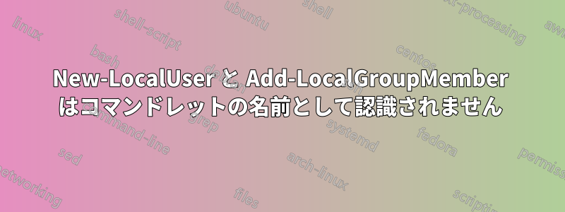 New-LocalUser と Add-LocalGroupMember はコマンドレットの名前として認識されません