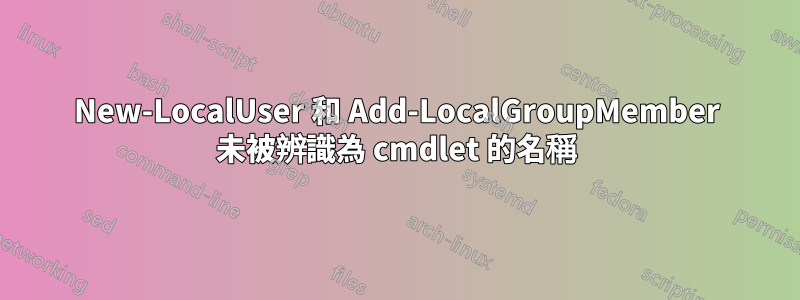 New-LocalUser 和 Add-LocalGroupMember 未被辨識為 cmdlet 的名稱