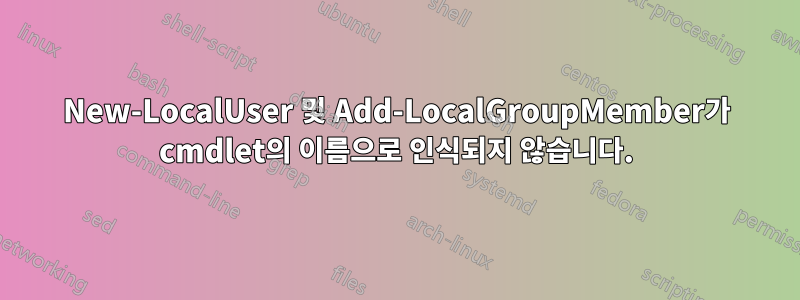 New-LocalUser 및 Add-LocalGroupMember가 cmdlet의 이름으로 인식되지 않습니다.