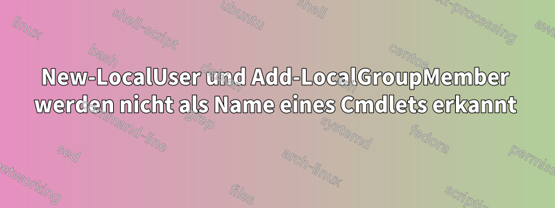 New-LocalUser und Add-LocalGroupMember werden nicht als Name eines Cmdlets erkannt