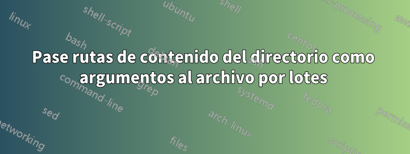 Pase rutas de contenido del directorio como argumentos al archivo por lotes