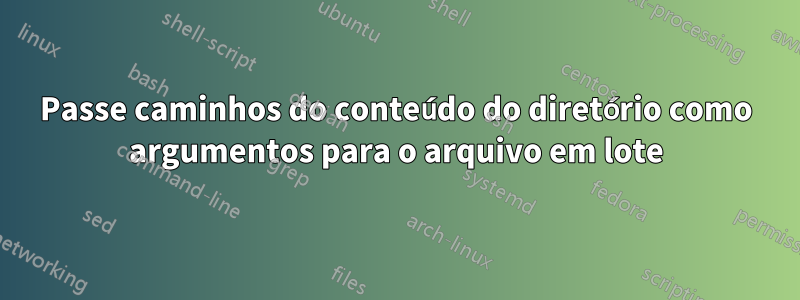 Passe caminhos do conteúdo do diretório como argumentos para o arquivo em lote