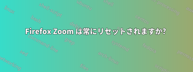 Firefox Zoom は常にリセットされますか?