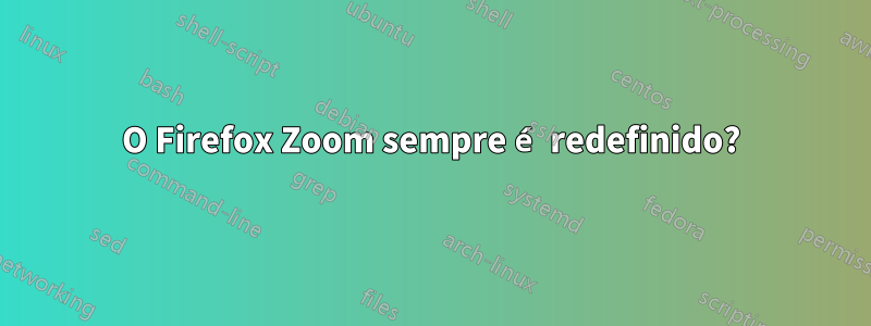 O Firefox Zoom sempre é redefinido?