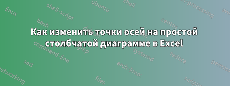 Как изменить точки осей на простой столбчатой ​​диаграмме в Excel