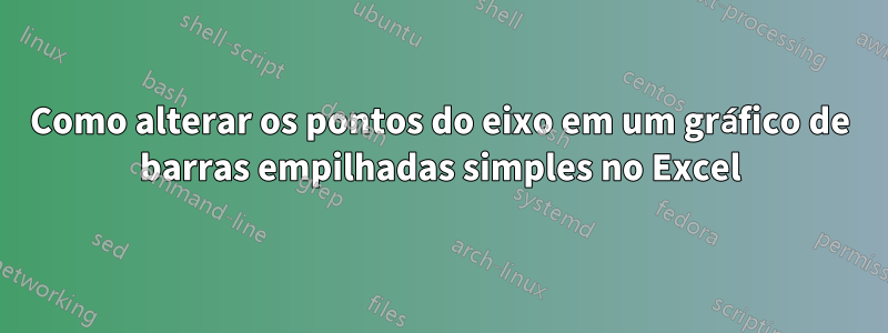 Como alterar os pontos do eixo em um gráfico de barras empilhadas simples no Excel