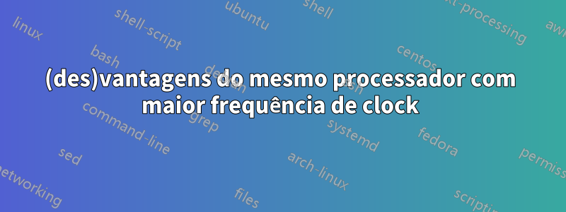 (des)vantagens do mesmo processador com maior frequência de clock