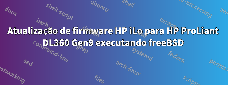 Atualização de firmware HP iLo para HP ProLiant DL360 Gen9 executando freeBSD