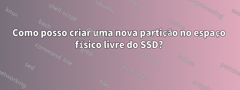 Como posso criar uma nova partição no espaço físico livre do SSD?