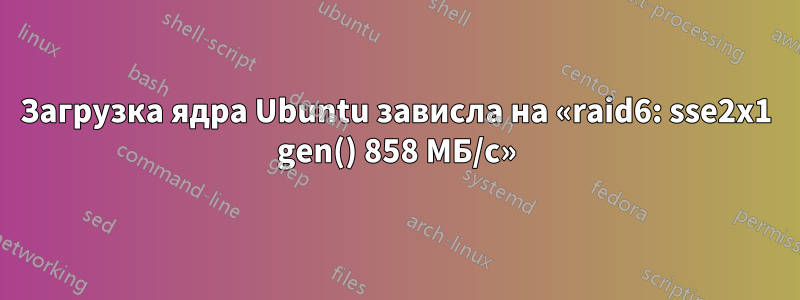 Загрузка ядра Ubuntu зависла на «raid6: sse2x1 gen() 858 МБ/с»