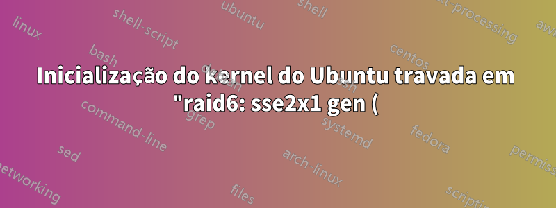 Inicialização do kernel do Ubuntu travada em "raid6: sse2x1 gen () 858 MB/s"